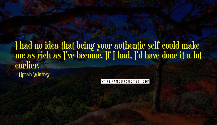 Oprah Winfrey Quotes: I had no idea that being your authentic self could make me as rich as I've become. If I had, I'd have done it a lot earlier.