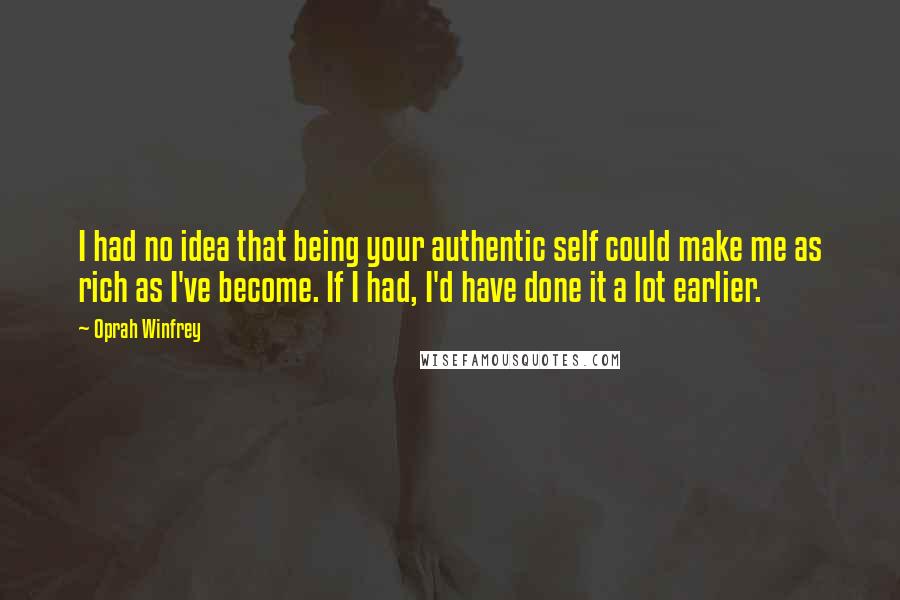 Oprah Winfrey Quotes: I had no idea that being your authentic self could make me as rich as I've become. If I had, I'd have done it a lot earlier.