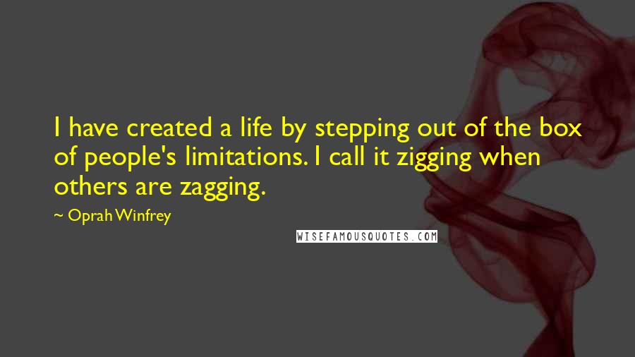 Oprah Winfrey Quotes: I have created a life by stepping out of the box of people's limitations. I call it zigging when others are zagging.