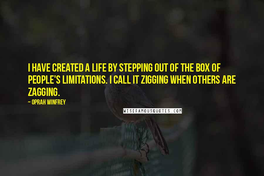 Oprah Winfrey Quotes: I have created a life by stepping out of the box of people's limitations. I call it zigging when others are zagging.