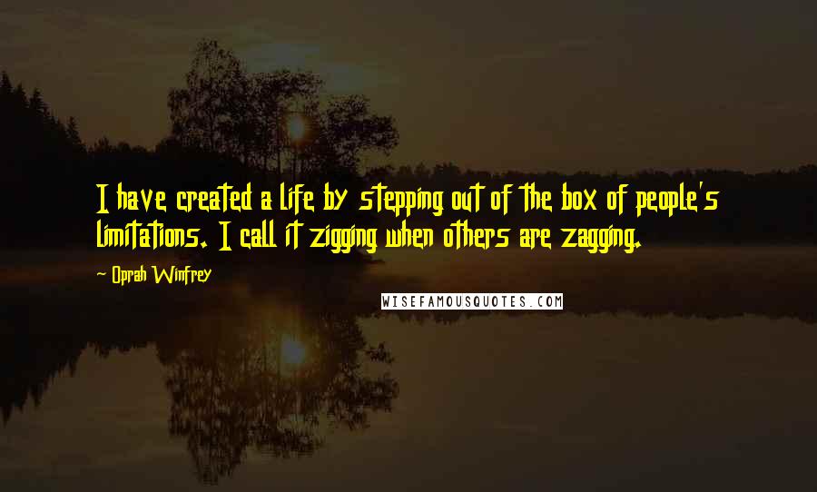 Oprah Winfrey Quotes: I have created a life by stepping out of the box of people's limitations. I call it zigging when others are zagging.