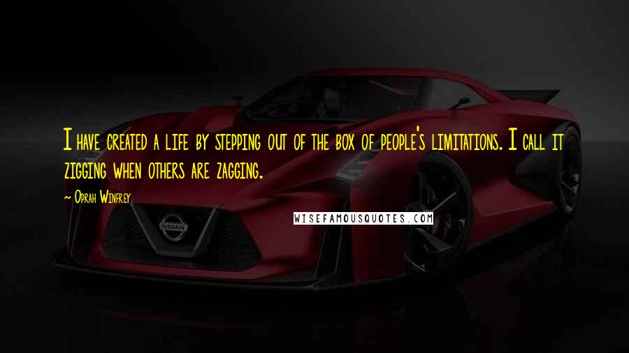 Oprah Winfrey Quotes: I have created a life by stepping out of the box of people's limitations. I call it zigging when others are zagging.