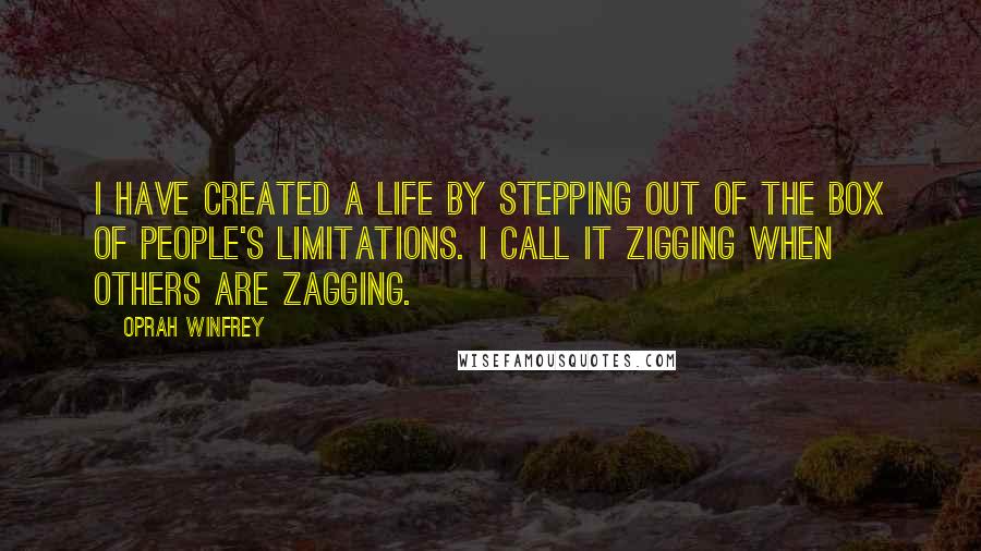 Oprah Winfrey Quotes: I have created a life by stepping out of the box of people's limitations. I call it zigging when others are zagging.