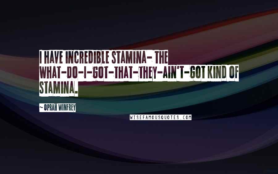 Oprah Winfrey Quotes: I have incredible stamina- the what-do-I-got-that-they-ain't-got kind of stamina.