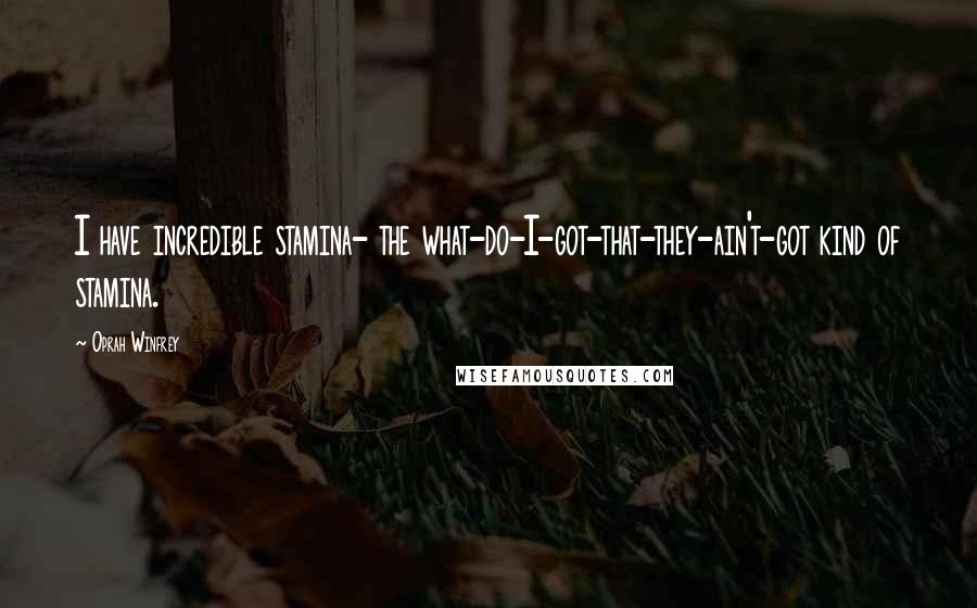 Oprah Winfrey Quotes: I have incredible stamina- the what-do-I-got-that-they-ain't-got kind of stamina.