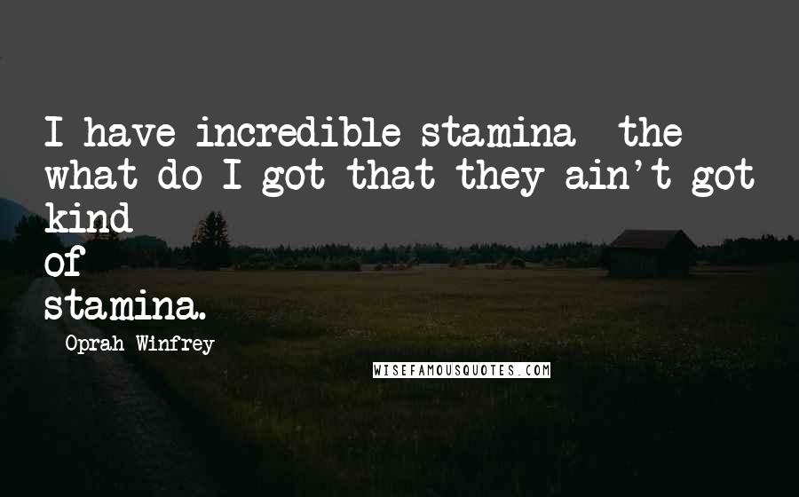 Oprah Winfrey Quotes: I have incredible stamina- the what-do-I-got-that-they-ain't-got kind of stamina.