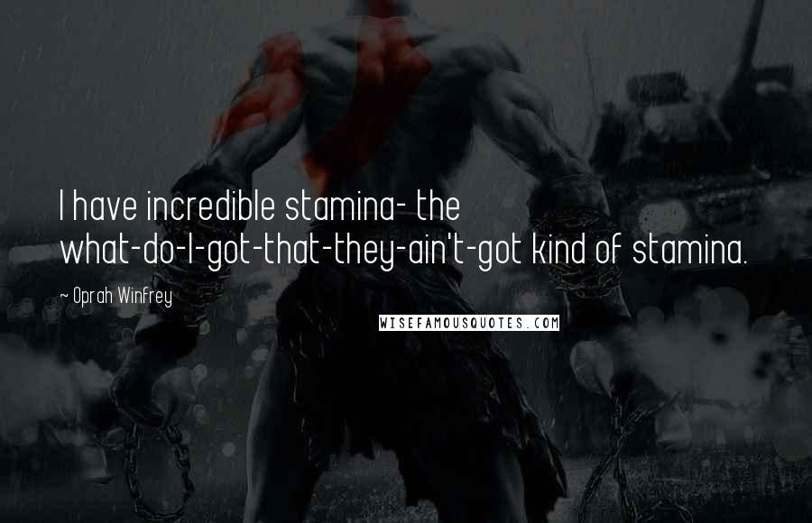 Oprah Winfrey Quotes: I have incredible stamina- the what-do-I-got-that-they-ain't-got kind of stamina.