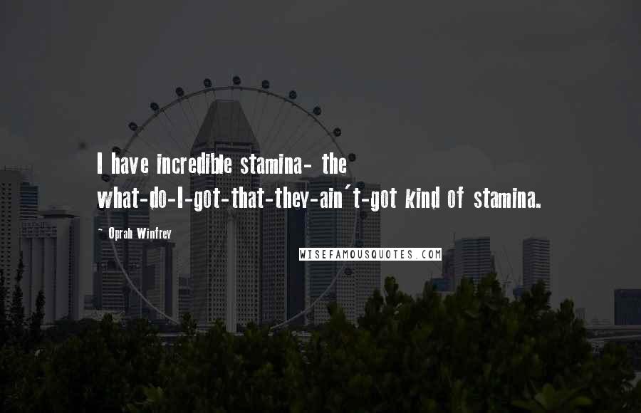 Oprah Winfrey Quotes: I have incredible stamina- the what-do-I-got-that-they-ain't-got kind of stamina.