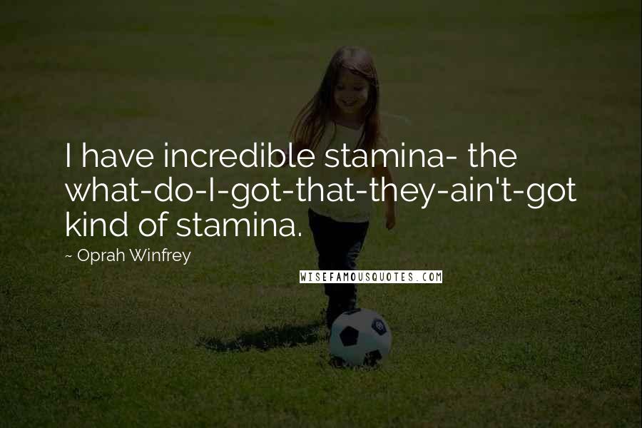 Oprah Winfrey Quotes: I have incredible stamina- the what-do-I-got-that-they-ain't-got kind of stamina.