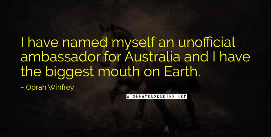 Oprah Winfrey Quotes: I have named myself an unofficial ambassador for Australia and I have the biggest mouth on Earth.