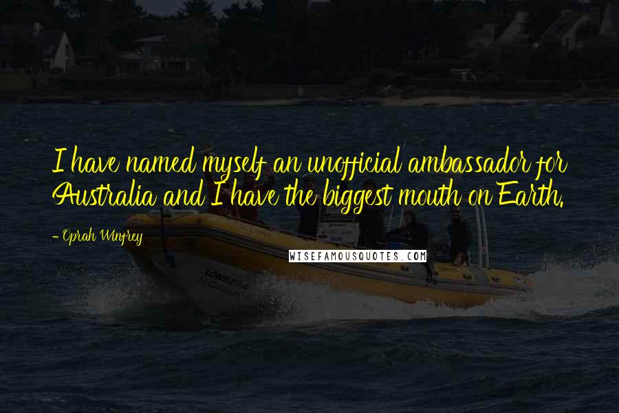 Oprah Winfrey Quotes: I have named myself an unofficial ambassador for Australia and I have the biggest mouth on Earth.