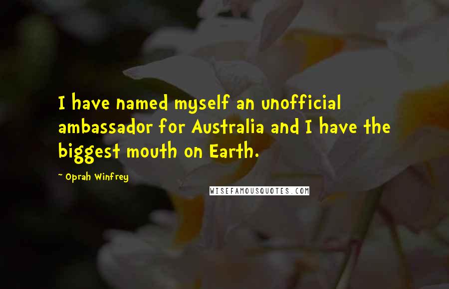 Oprah Winfrey Quotes: I have named myself an unofficial ambassador for Australia and I have the biggest mouth on Earth.