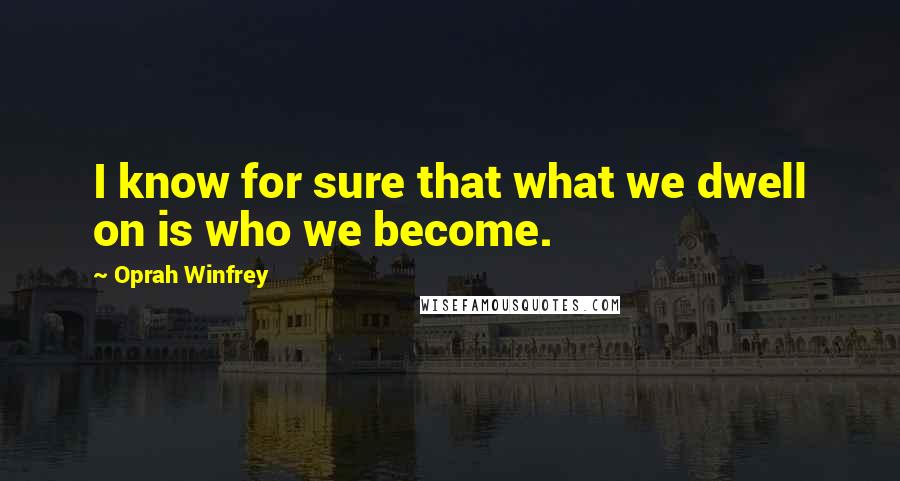 Oprah Winfrey Quotes: I know for sure that what we dwell on is who we become.