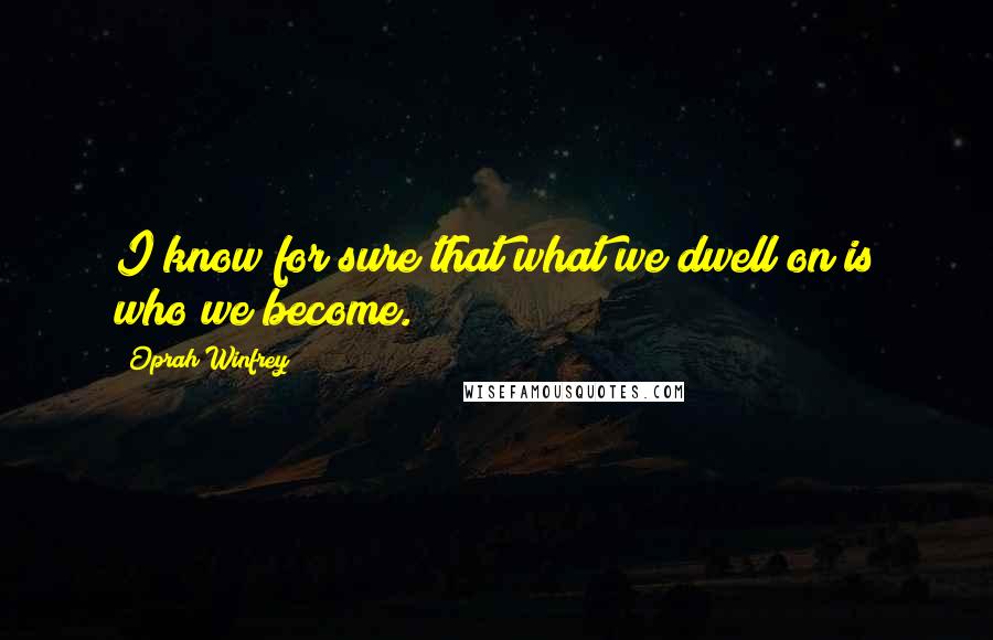 Oprah Winfrey Quotes: I know for sure that what we dwell on is who we become.