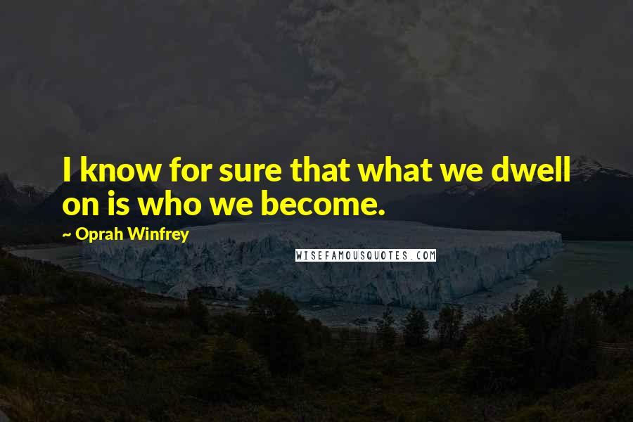 Oprah Winfrey Quotes: I know for sure that what we dwell on is who we become.