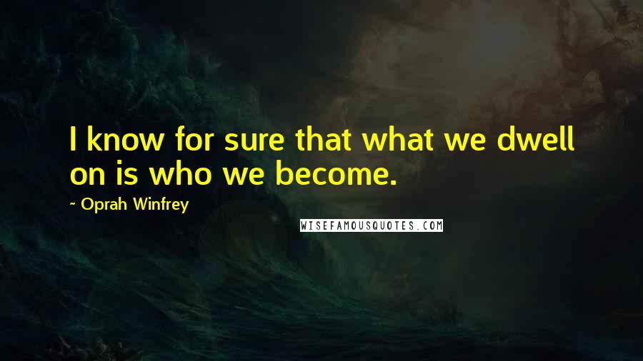 Oprah Winfrey Quotes: I know for sure that what we dwell on is who we become.