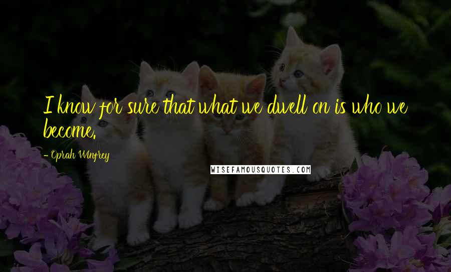 Oprah Winfrey Quotes: I know for sure that what we dwell on is who we become.