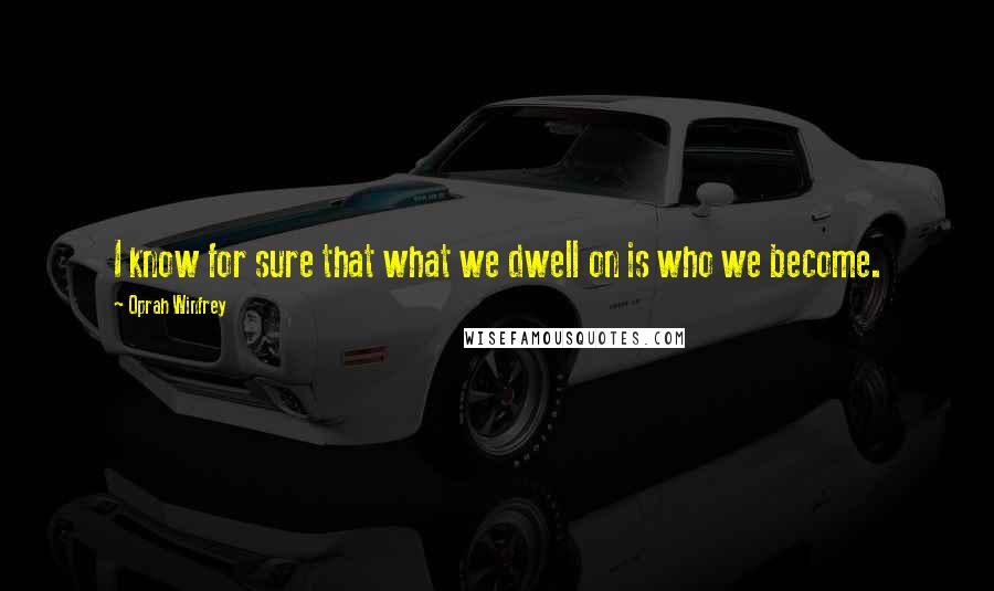 Oprah Winfrey Quotes: I know for sure that what we dwell on is who we become.