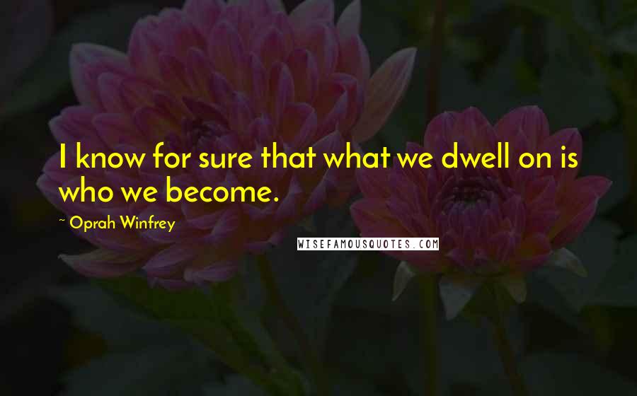 Oprah Winfrey Quotes: I know for sure that what we dwell on is who we become.