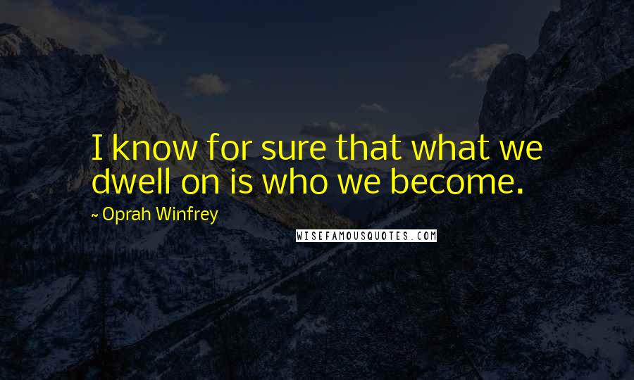 Oprah Winfrey Quotes: I know for sure that what we dwell on is who we become.