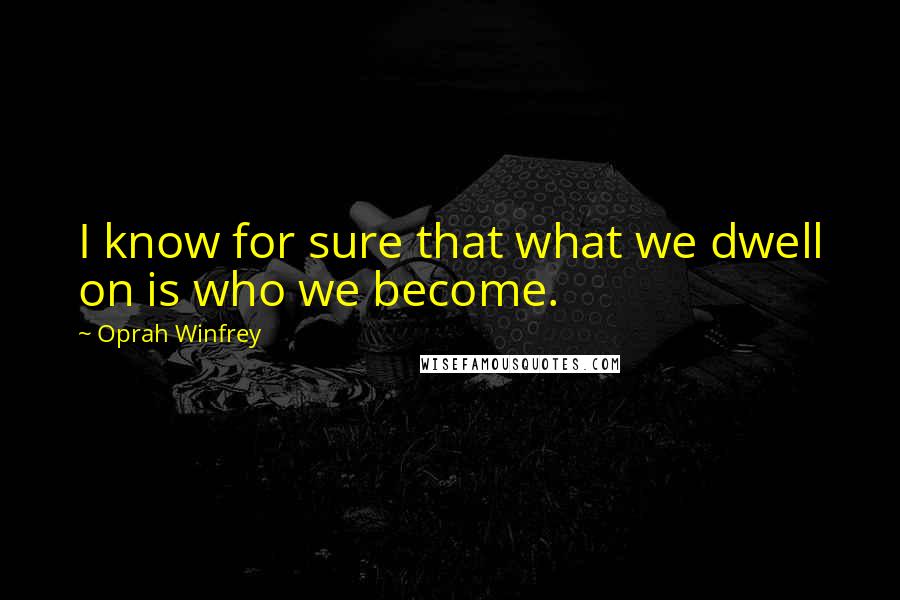 Oprah Winfrey Quotes: I know for sure that what we dwell on is who we become.