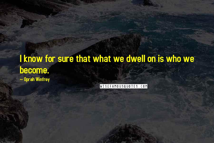 Oprah Winfrey Quotes: I know for sure that what we dwell on is who we become.