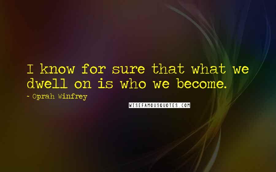 Oprah Winfrey Quotes: I know for sure that what we dwell on is who we become.