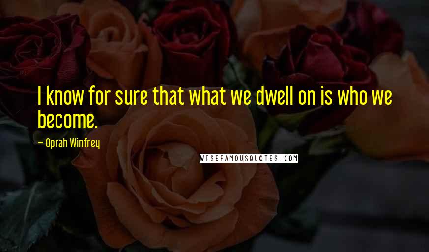 Oprah Winfrey Quotes: I know for sure that what we dwell on is who we become.