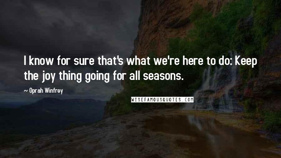 Oprah Winfrey Quotes: I know for sure that's what we're here to do: Keep the joy thing going for all seasons.