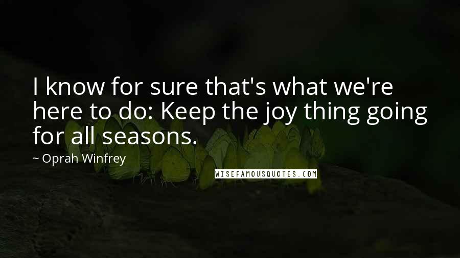 Oprah Winfrey Quotes: I know for sure that's what we're here to do: Keep the joy thing going for all seasons.