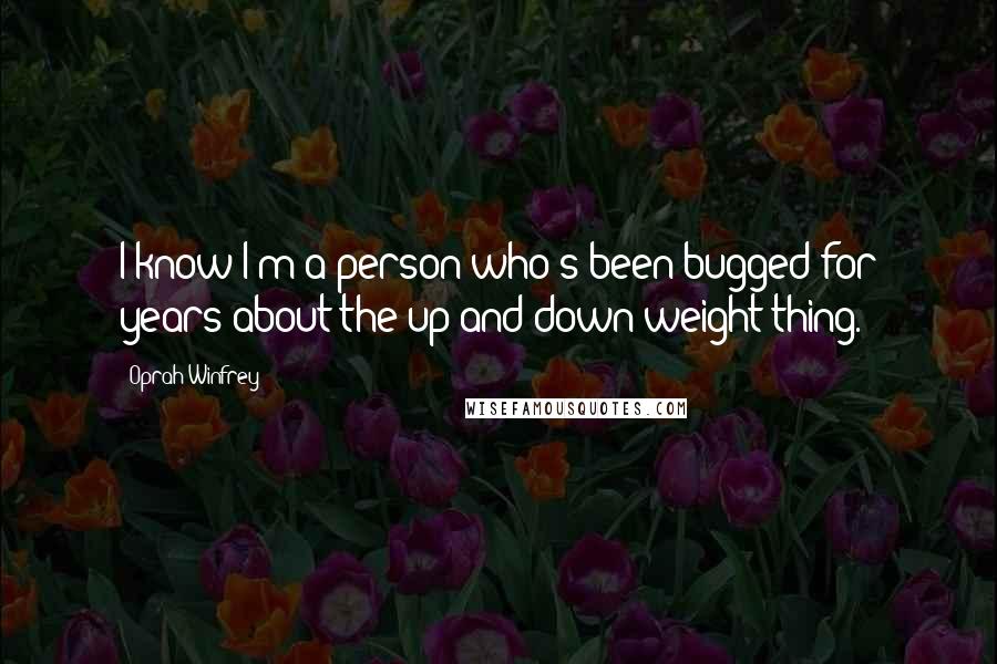 Oprah Winfrey Quotes: I know I'm a person who's been bugged for years about the up and down weight thing.