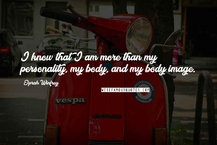 Oprah Winfrey Quotes: I know that I am more than my personality, my body, and my body image.