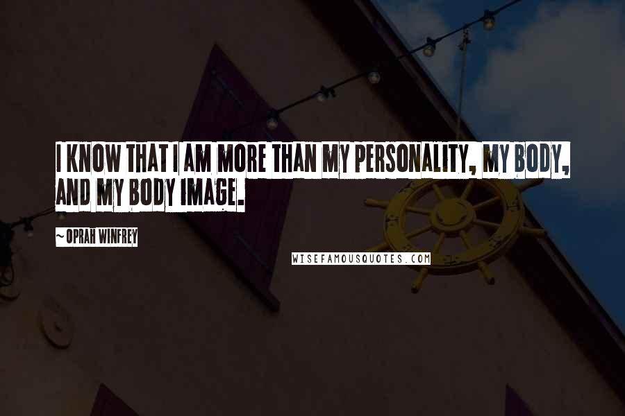 Oprah Winfrey Quotes: I know that I am more than my personality, my body, and my body image.