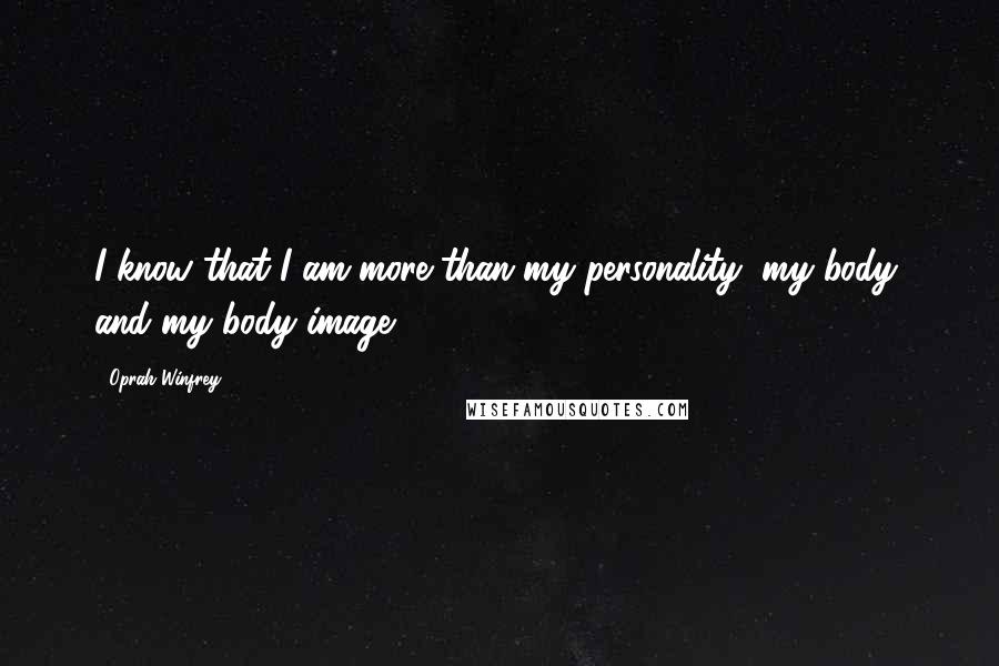 Oprah Winfrey Quotes: I know that I am more than my personality, my body, and my body image.