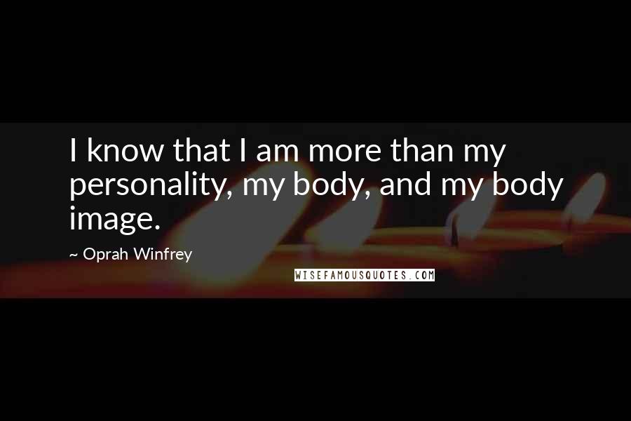 Oprah Winfrey Quotes: I know that I am more than my personality, my body, and my body image.