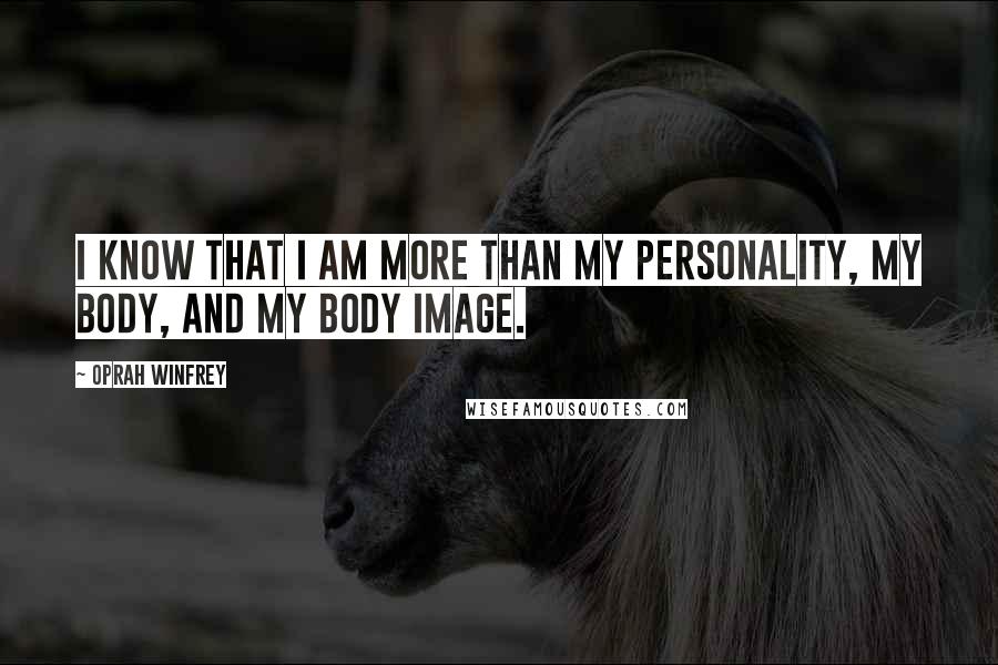 Oprah Winfrey Quotes: I know that I am more than my personality, my body, and my body image.