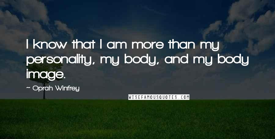 Oprah Winfrey Quotes: I know that I am more than my personality, my body, and my body image.