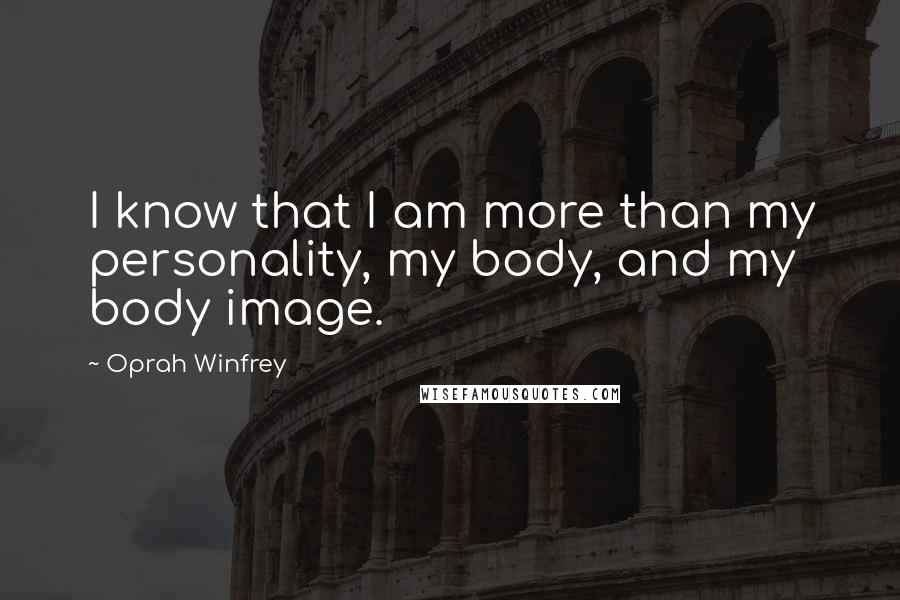 Oprah Winfrey Quotes: I know that I am more than my personality, my body, and my body image.