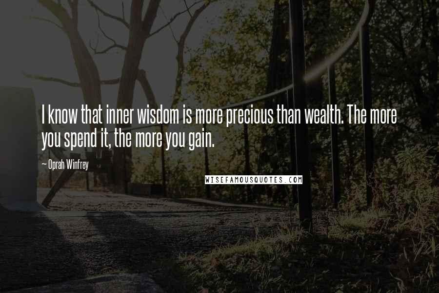 Oprah Winfrey Quotes: I know that inner wisdom is more precious than wealth. The more you spend it, the more you gain.