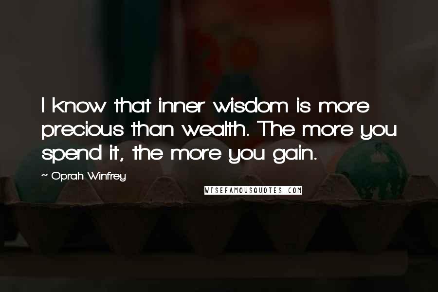 Oprah Winfrey Quotes: I know that inner wisdom is more precious than wealth. The more you spend it, the more you gain.