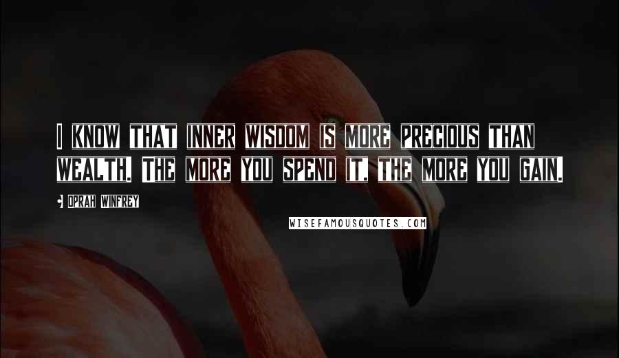 Oprah Winfrey Quotes: I know that inner wisdom is more precious than wealth. The more you spend it, the more you gain.