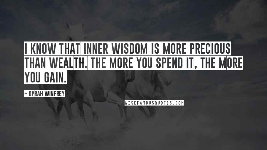 Oprah Winfrey Quotes: I know that inner wisdom is more precious than wealth. The more you spend it, the more you gain.