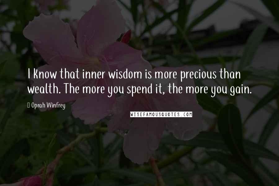 Oprah Winfrey Quotes: I know that inner wisdom is more precious than wealth. The more you spend it, the more you gain.