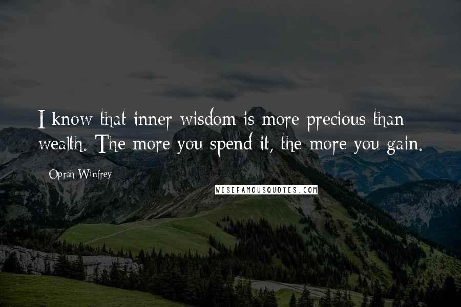 Oprah Winfrey Quotes: I know that inner wisdom is more precious than wealth. The more you spend it, the more you gain.