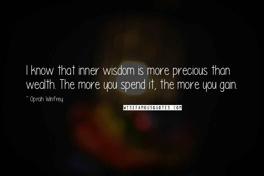 Oprah Winfrey Quotes: I know that inner wisdom is more precious than wealth. The more you spend it, the more you gain.