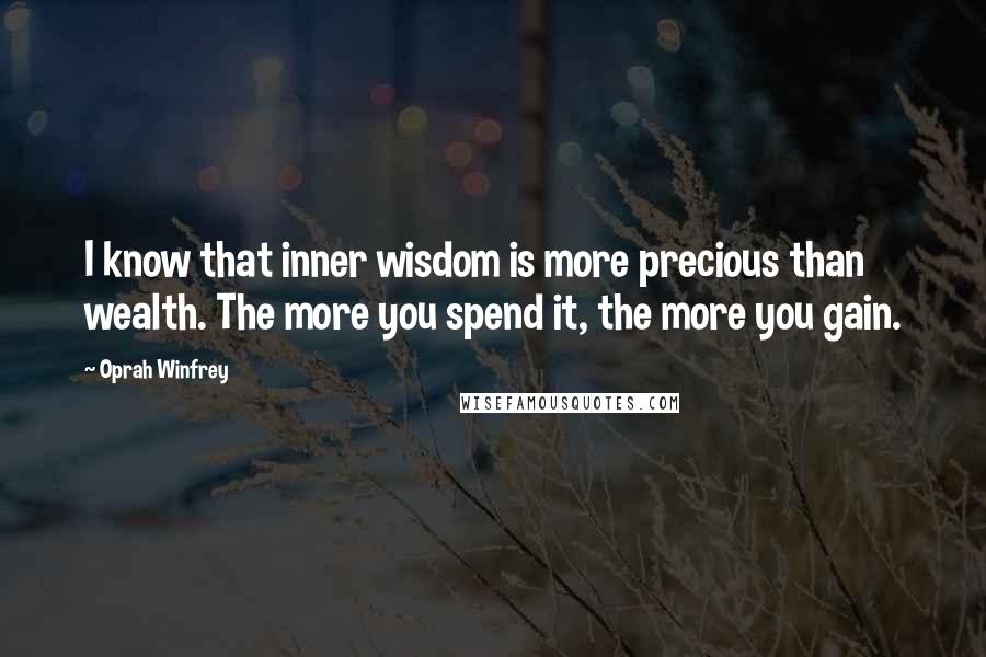 Oprah Winfrey Quotes: I know that inner wisdom is more precious than wealth. The more you spend it, the more you gain.