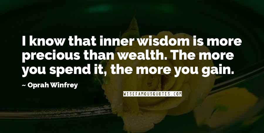 Oprah Winfrey Quotes: I know that inner wisdom is more precious than wealth. The more you spend it, the more you gain.