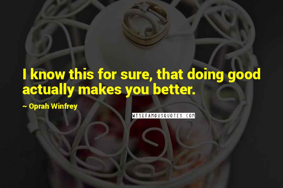 Oprah Winfrey Quotes: I know this for sure, that doing good actually makes you better.