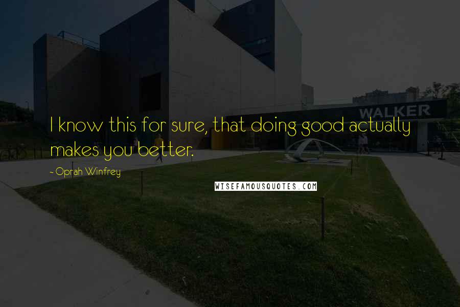 Oprah Winfrey Quotes: I know this for sure, that doing good actually makes you better.