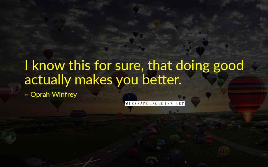 Oprah Winfrey Quotes: I know this for sure, that doing good actually makes you better.